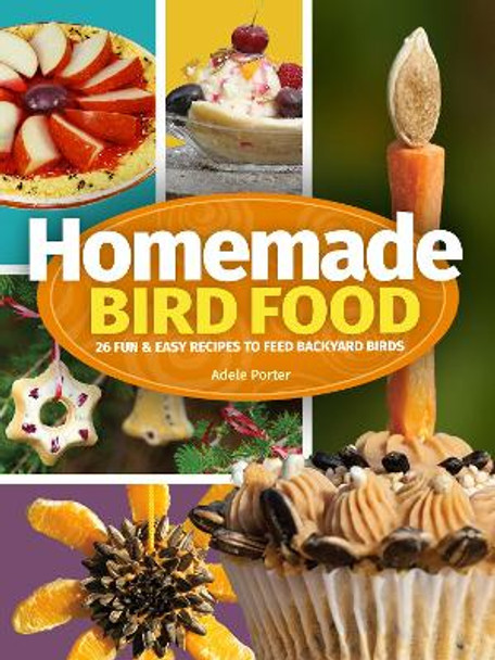 Homemade Bird Food: 26 Fun & Easy Recipes to Feed Backyard Birds by Adele Porter