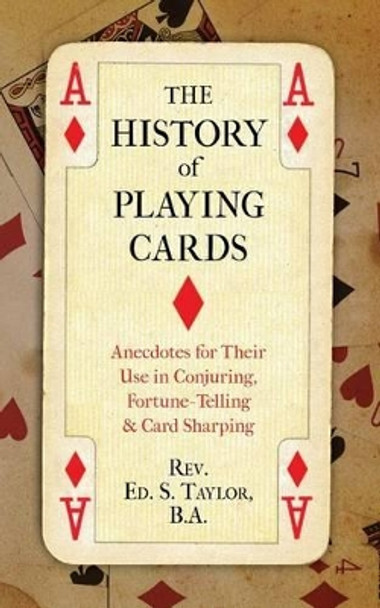 The History of Playing Cards: Anecdotes for Their Use in Conjuring, Fortune Telling & Card Sharping by Ed S Taylor