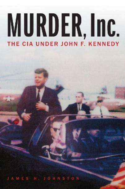 Murder, Inc.: The CIA Under John F. Kennedy by James H. Johnston