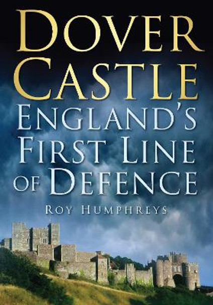 Dover Castle: England's First Line of Defence by Roy S. Humphreys