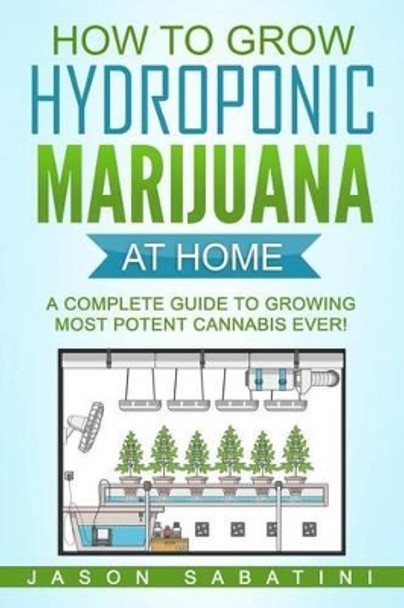How to Grow Hydroponic Marijuana at Home: A Complete Guide to Growing Most Potent Cannabis Ever! by Jason Sabatini