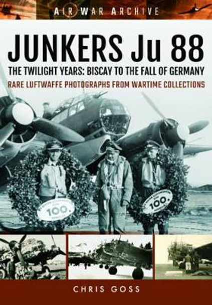 Junkers Ju 88: The Twilight Years: Biscay to the Fall of Germany by Chris Goss