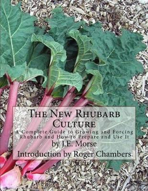 The New Rhubarb Culture: A Complete Guide to Growing and Forcing Rhubarb and How to Prepare and Use It by J E Morse