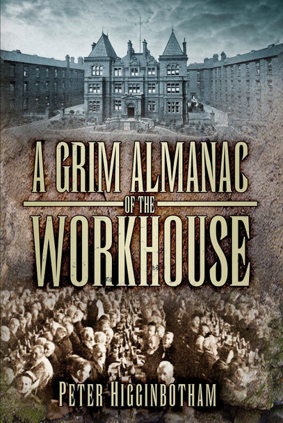 A Grim Almanac of the Workhouse by Peter Higginbotham A Grim Almanac of the Workhouse by Peter Higginbotham