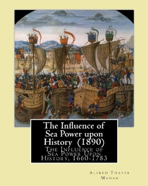 The Influence of Sea Power Upon History (1890). by: Alfred Thayer Mahan: The Influence of Sea Power Upon History, 1660-1783 Is an Influential Treatise on Naval Warfare Written in 1890 by Alfred Thayer Mahan. by Alfred Thayer Mahan