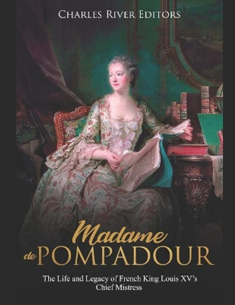 Madame de Pompadour: The Life and Legacy of French King Louis XV's Chief Mistress by Charles River Editors