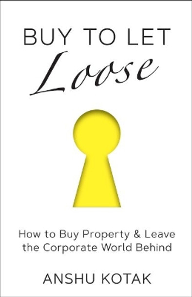 Buy to Let Loose: How to Buy Property & Leave the Corporate World Behind by Anshu Kotak