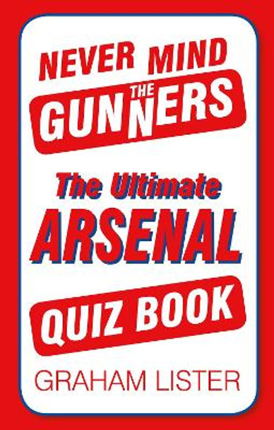 Never Mind the Gunners: The Ultimate Arsenal FC Quiz Book by Graham Lister