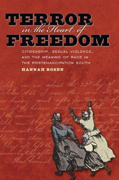 Terror in the Heart of Freedom: Citizenship, Sexual Violence, and the Meaning of Race in the Postemancipation South by Hannah Rosen