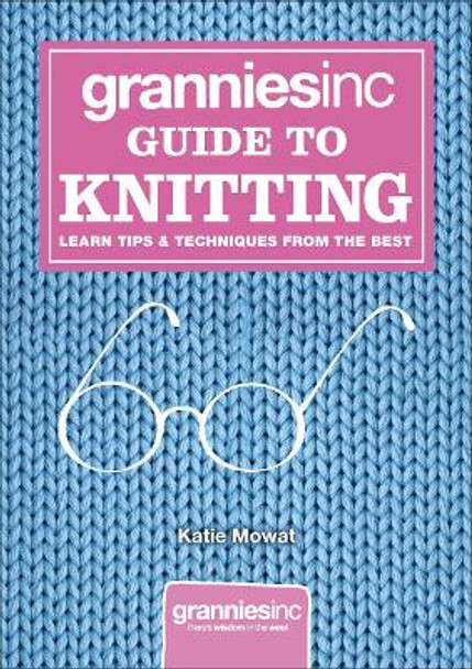 Grannies Inc. Guide to Knitting: Learn Tips and Techniques from the Best by Katie Mowat