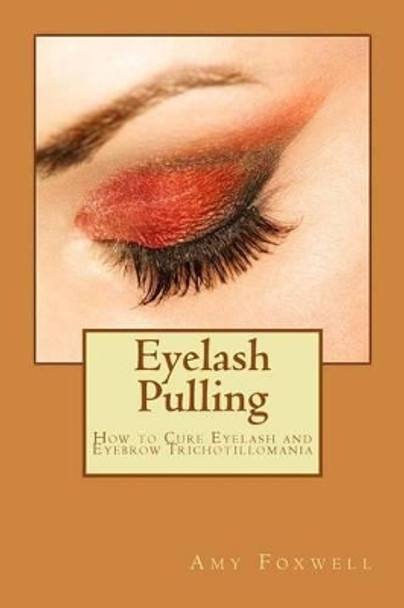 Eyelash Pulling: How to Cure Eyelash and Eyebrow Trichotillomania by Amy Foxwell