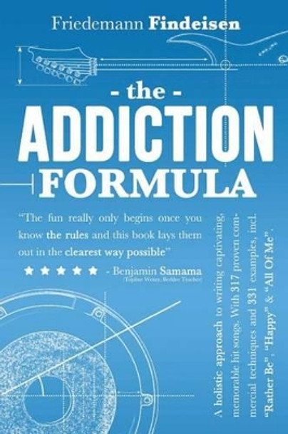 The Addiction Formula: A Holistic Approach to Writing Captivating, Memorable Hit Songs. With 317 Proven Commercial Techniques & 331 Examples, incl &quot;Rather Be&quot;, &quot;Happy&quot; & &quot;All Of Me&quot; by Friedemann Findeisen