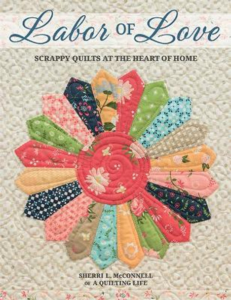 Labor of Love: Scrappy Quilts at the Heart of Home by Sherri L McConnell