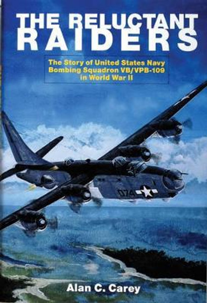 Reluctant Raiders: The Story of United States Navy Bombing Squadron VB/VPB-109 in World War II by Alan C. Carey