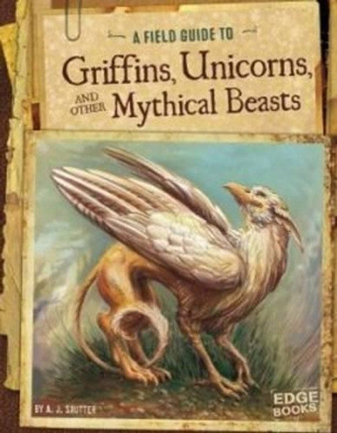 Field Guide To: Griffins, Unicorns, and other Mythical Beasts by A.J. Sautter