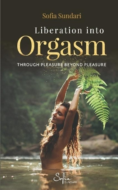 Liberation Into Orgasm: Through Pleasure Beyond Pleasure by Sofia Sundari