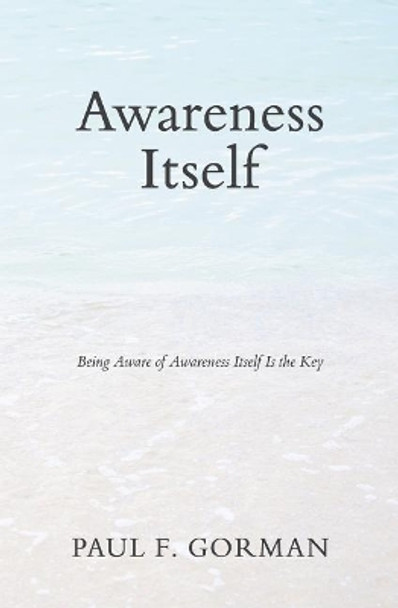 Awareness Itself: Being Aware of Awareness Itself Is the Key by Paul F Gorman