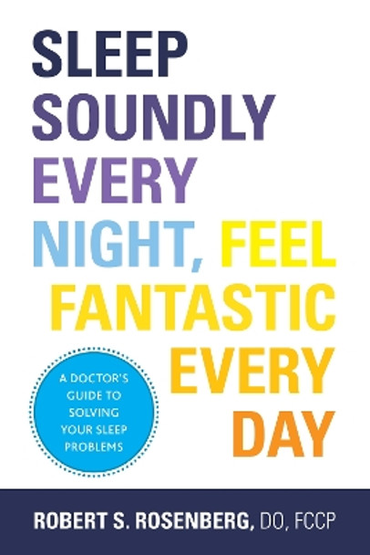 Sleep Soundly Every Night, Feel Fantastic Every Day: A Doctor's Guide to Solving Your Sleep Problems by Robert S. Rosenberg