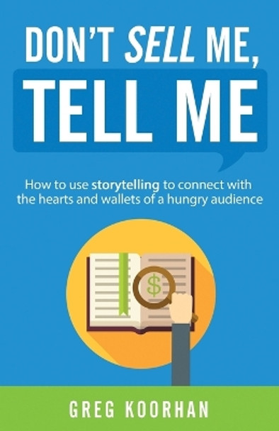 Don't Sell Me, Tell Me: How to use storytelling to connect with the hearts and wallets of a hungry audience by Greg Koorhan
