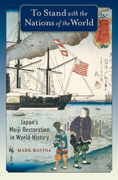 To Stand with the Nations of the World: Japan's Meiji Restoration in World History by Mark Ravina