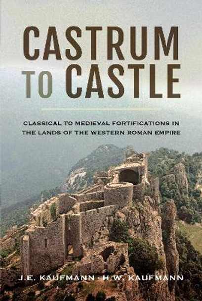 Castrum to Castle: Classical to Medieval Fortifications in the Lands of the Western Roman Empire by J. E. Kaufmann