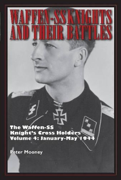 Waffen-SS Knights and their Battles: The Waffen-SS Knight's Cross Holders Vol. 4: January-May 1944 by Peter Mooney