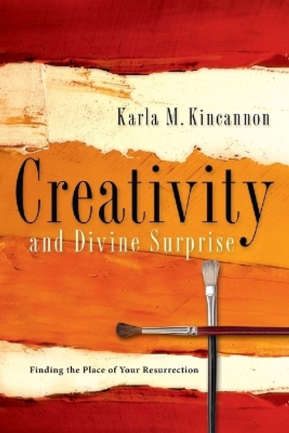 Creativity and Divine Surprise: Finding the Place of Your Resurrection by Karla M Kincannon