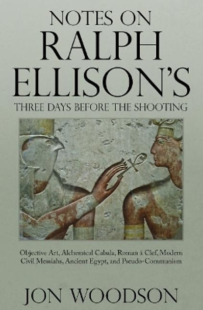 Notes on Ralph Ellison's Three Days Before the Shooting: Objective Art, Alchemical Cabala, Roman a Clef, Modern Civil Messiahs, Ancient Egypt, and Pseudo-Communism by Jon Woodson