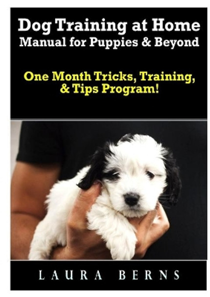 Dog Training at Home Manual for Puppies & Beyond: One Month Tricks, Training, & Tips Program! by Laura Berns