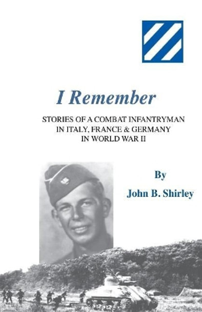 I Remember: Stories of a Combat Infantryman in Italy, France & Germany in World War II by John B Shirley