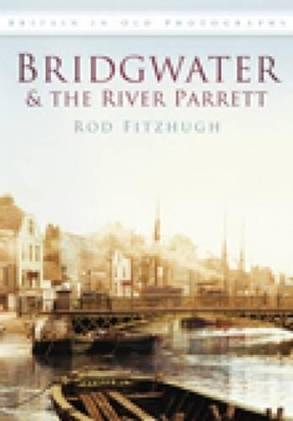 Bridgwater & the River Parrett: Britain in Old Photographs by Rod Fitzhugh