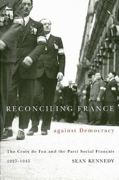 Reconciling France against Democracy: The Croix de Feu and the Parti Social Francais, 1927-1945 by Sean Kennedy