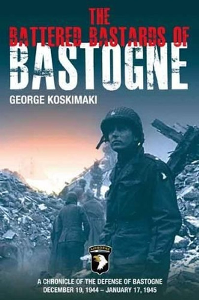 Battered Bastards of Bastogne: A Chronicle of the Defense of Bastogne December 19, 1944 - January 17, 1945 by George E. Koskimaki