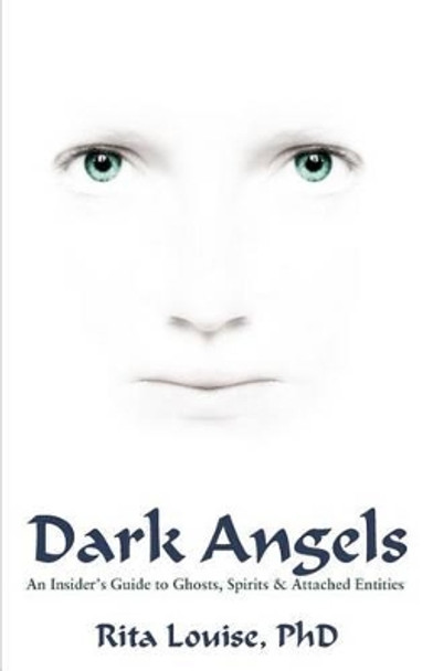 Dark Angels: An Insider's Guide to Ghosts, Spirits & Attached Entities by Rita Louise