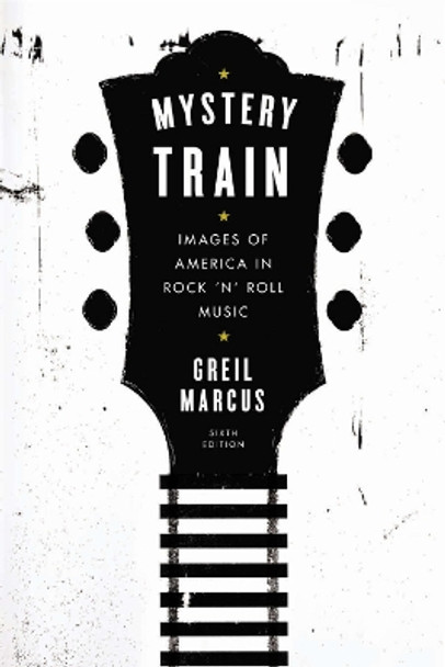 Mystery Train: Images of America in Rock 'n' Roll Music: Sixth Edition by Contributor Greil Marcus