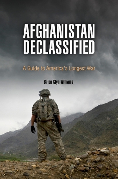Afghanistan Declassified: A Guide to America's Longest War by Brian Glyn Williams
