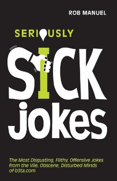 Seriously Sick Jokes: The Most Disgusting, Filthy, Offensive Jokes from the Vile, Obscene, Disturbed Minds of B3ta.com by Rob Manuel