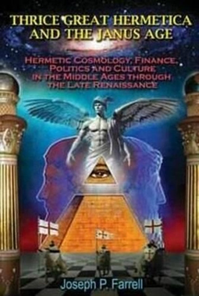 Thrice Great Hermetica and the Janus Age: Hermetic Cosmology, Finance, Politics and Culture in the Middle Ages Through the Late Renaissance by Joseph P. Farrell