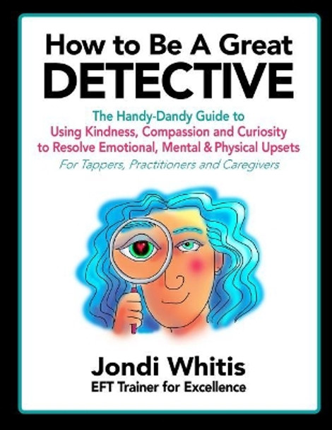 How to Be A Great Detective: The Handy-Dandy Guide to Using Kindness, Compassion and Curiosity to Resolve Emotional, Mental & Physical Upsets - For Tappers, Practitioners and Caregivers by Angela Treat Lyon