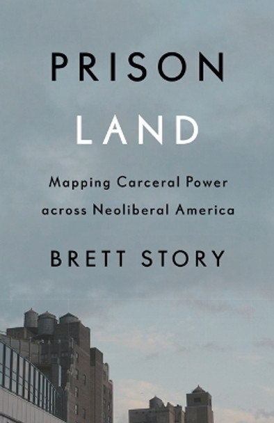 Prison Land: Mapping Carceral Power across Neoliberal America by Brett Story 9781517906887