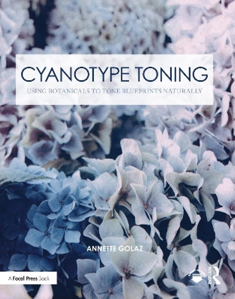 Cyanotype Toning: Using Botanicals to Tone Blueprints Naturally by Annette Golaz 9780367553548