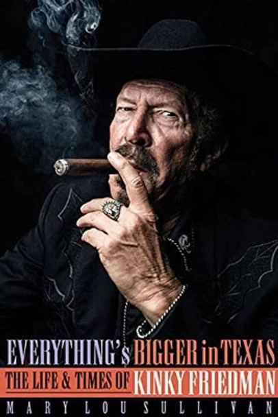 Everything's Bigger in Texas: The Life and Times of Kinky Friedman by Mary Lou Sullivan 9781495058967