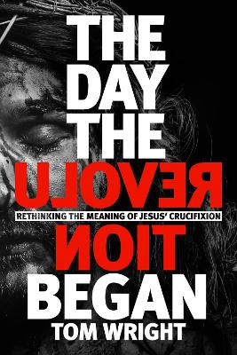 The Day the Revolution Began: Rethinking the Meaning of Jesus' Crucifixion by Tom Wright 9780281061457