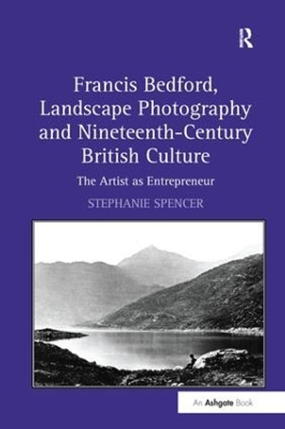 Francis Bedford, Landscape Photography and Nineteenth-Century British Culture: The Artist as Entrepreneur by Stephanie Spencer 9781138254497