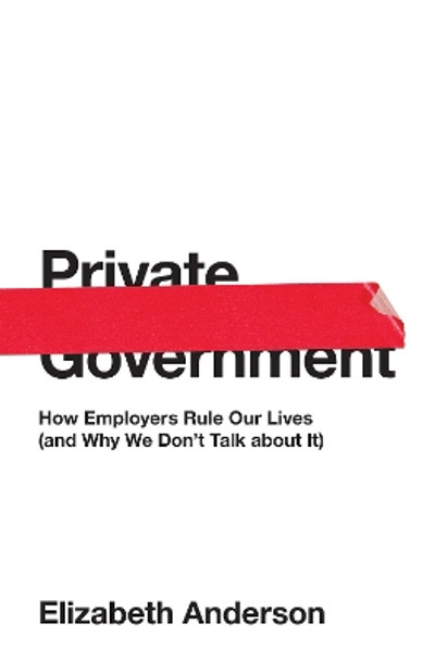 Private Government: How Employers Rule Our Lives (and Why We Don't Talk about It) by Elizabeth Anderson 9780691176512