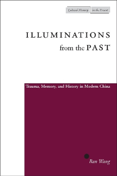 Illuminations from the Past: Trauma, Memory, and History in Modern China by Ban Wang 9780804749466