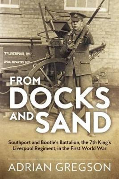 From Docks and Sand: Southport and Bootle’S Battalion, the 7th King’S Liverpool Regiment, in the First World War by Adrian Gregson 9781911512165