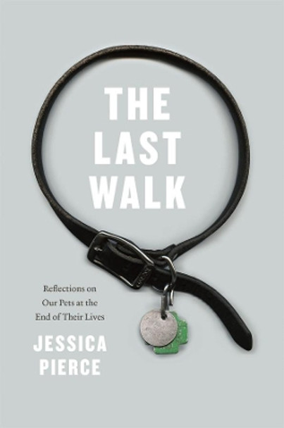 The Last Walk: Reflections on Our Pets at the End of Their Lives by Jessica Pierce 9780226668468