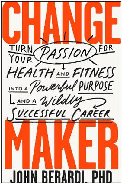 Change Maker: Turn Your Passion for Health and Fitness into a Powerful Purpose and a Wildly Successful Career by John Berardi