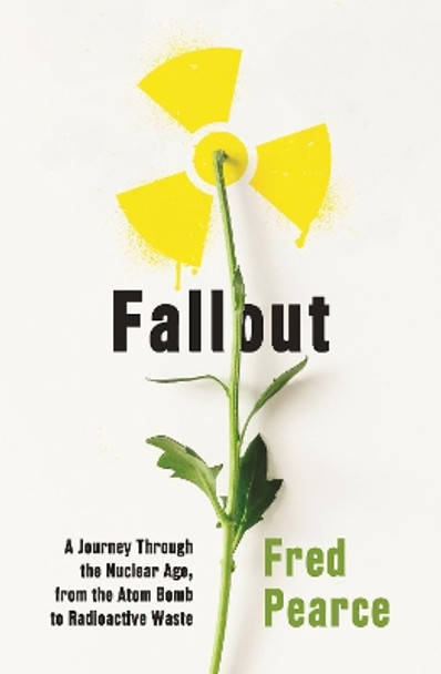 Fallout: A Journey Through the Nuclear Age, From the Atom Bomb to Radioactive Waste by Fred Pearce 9781846276255